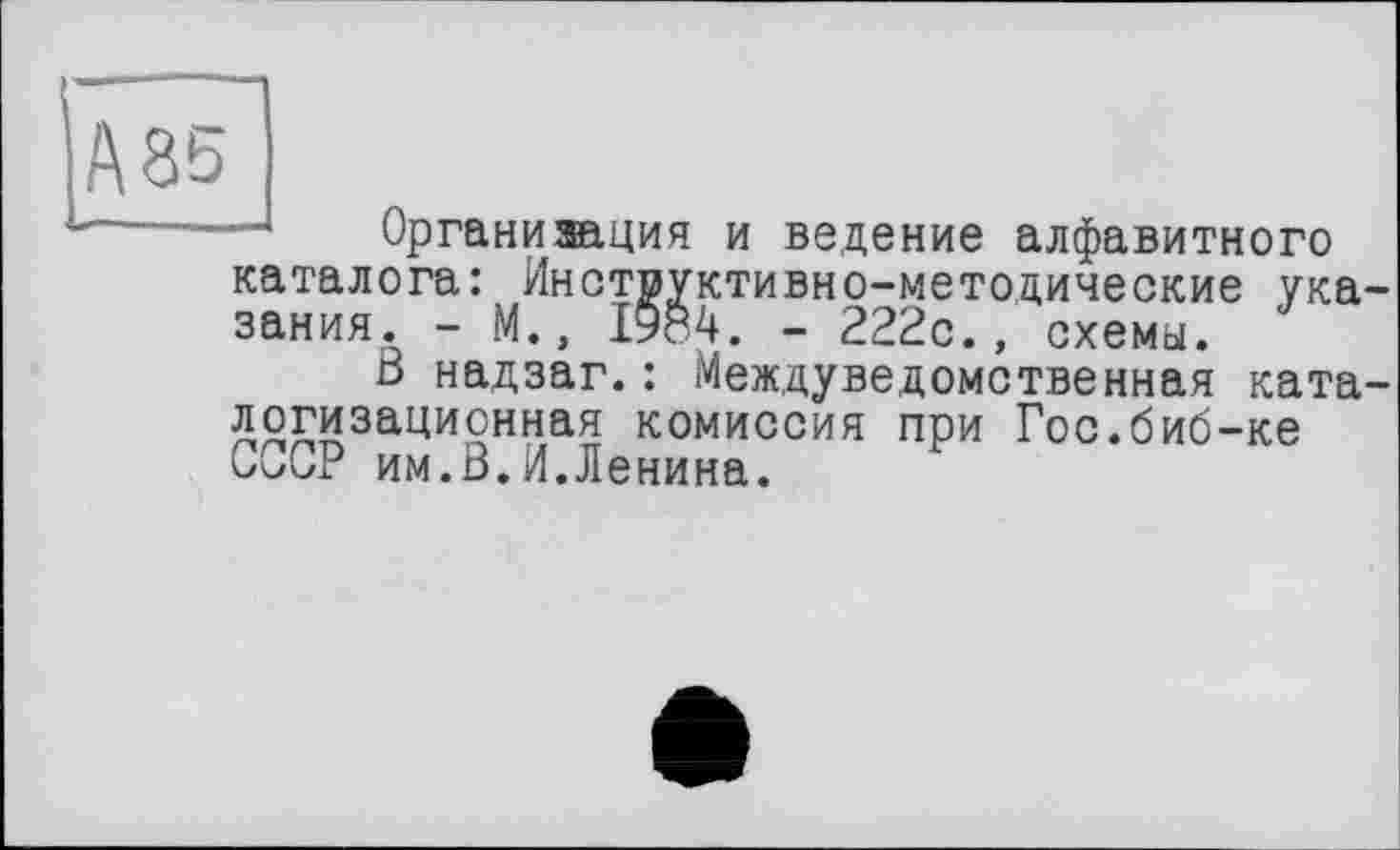 ﻿'ASS
Организация и ведение алфавитного каталога: Инструктивно-методические указания. - М.,	- 222с., схемы.
В надзаг.: Междуведомственная ката-логизационная комиссия при Гос.биб-ке СССР им.В.И.Ленина.